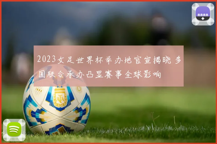 2023女足世界杯举办地官宣揭晓 多国联合承办凸显赛事全球影响