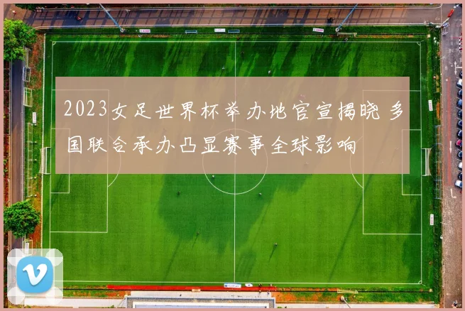 2023女足世界杯举办地官宣揭晓 多国联合承办凸显赛事全球影响