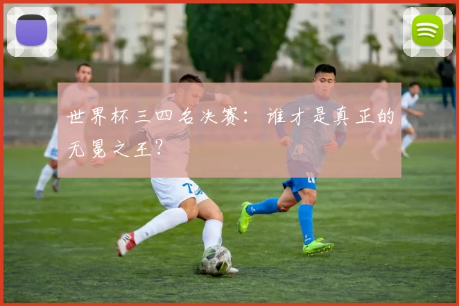 世界杯三四名决赛：谁才是真正的无冕之王？