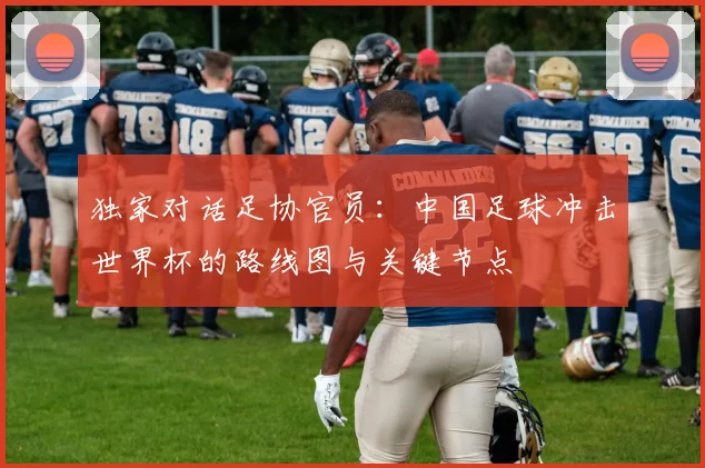 独家对话足协官员：中国足球冲击世界杯的路线图与关键节点