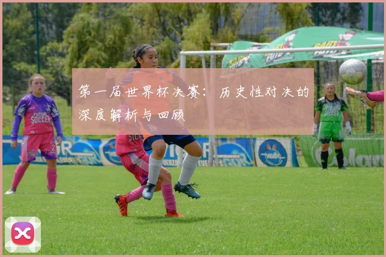 第一届世界杯决赛：历史性对决的深度解析与回顾