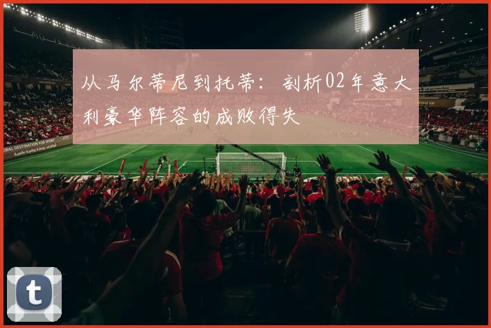 从马尔蒂尼到托蒂：剖析02年意大利豪华阵容的成败得失