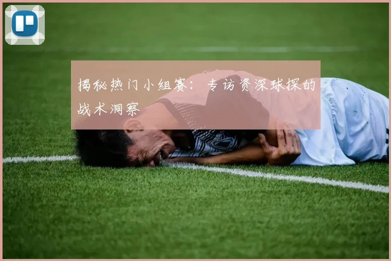 揭秘热门小组赛：专访资深球探的战术洞察