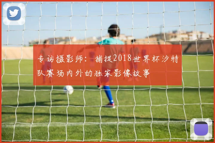 专访摄影师：捕捉2018世界杯沙特队赛场内外的独家影像故事