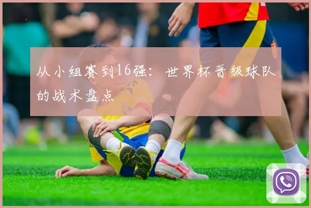 从小组赛到16强：世界杯晋级球队的战术盘点
