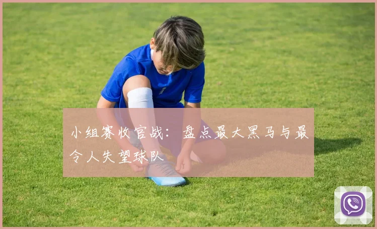小组赛收官战：盘点最大黑马与最令人失望球队
