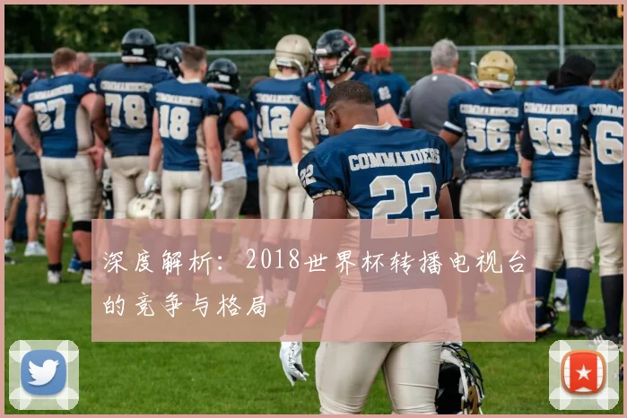 深度解析：2018世界杯转播电视台的竞争与格局
