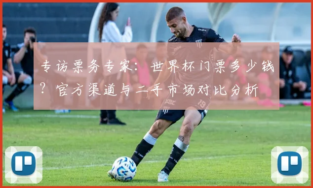 专访票务专家：世界杯门票多少钱？官方渠道与二手市场对比分析