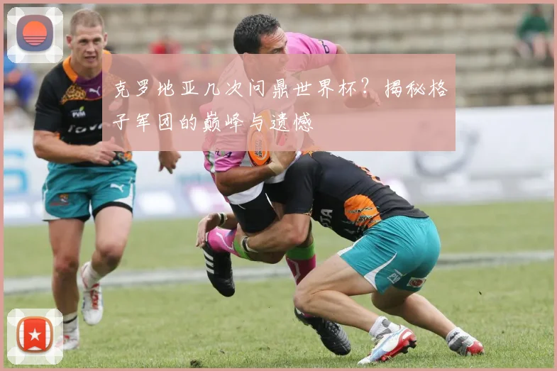 克罗地亚几次问鼎世界杯？揭秘格子军团的巅峰与遗憾