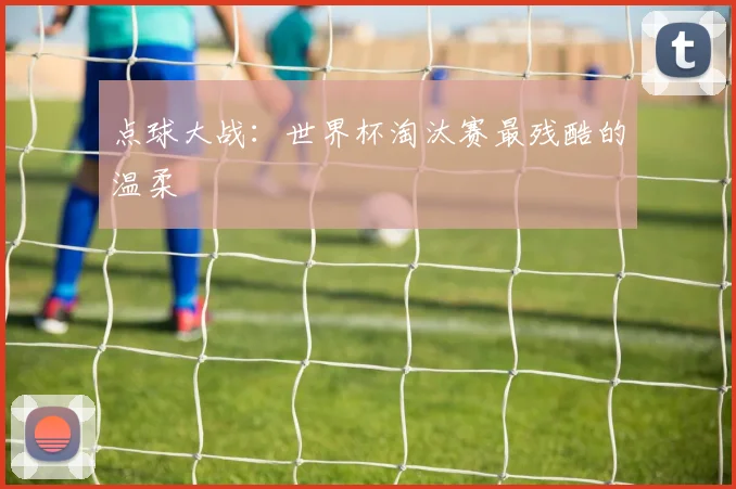 点球大战：世界杯淘汰赛最残酷的温柔