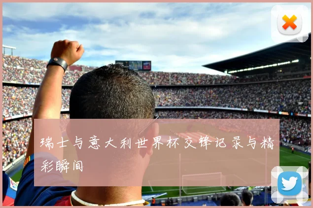 瑞士与意大利世界杯交锋记录与精彩瞬间