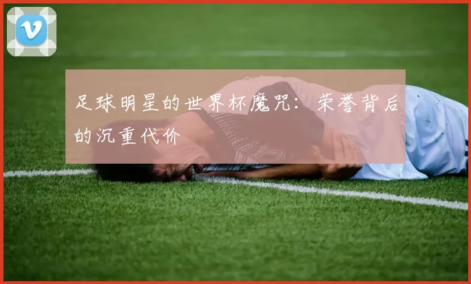足球明星的世界杯魔咒：荣誉背后的沉重代价