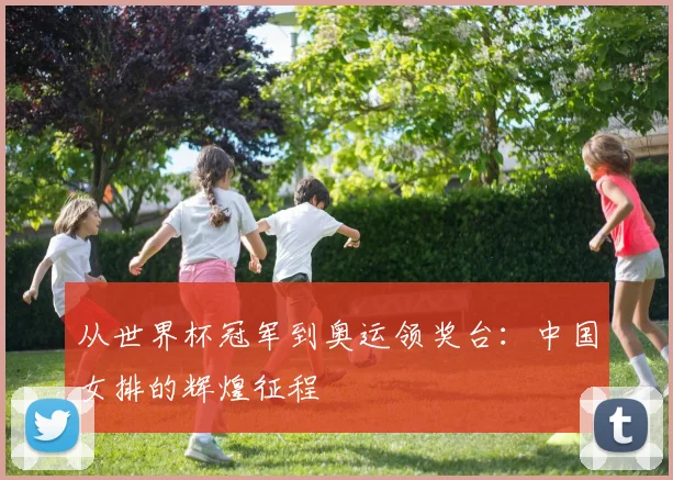从世界杯冠军到奥运领奖台：中国女排的辉煌征程