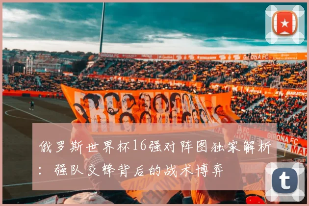 俄罗斯世界杯16强对阵图独家解析：强队交锋背后的战术博弈