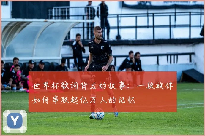 世界杯歌词背后的故事：一段旋律如何串联起亿万人的记忆