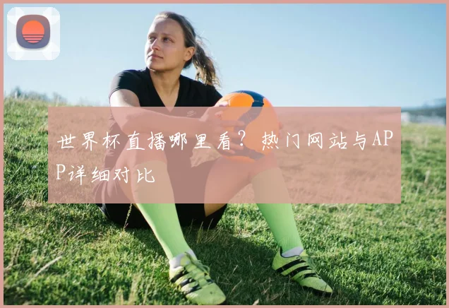 世界杯直播哪里看？热门网站与APP详细对比
