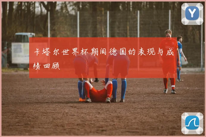 卡塔尔世界杯期间德国的表现与成绩回顾