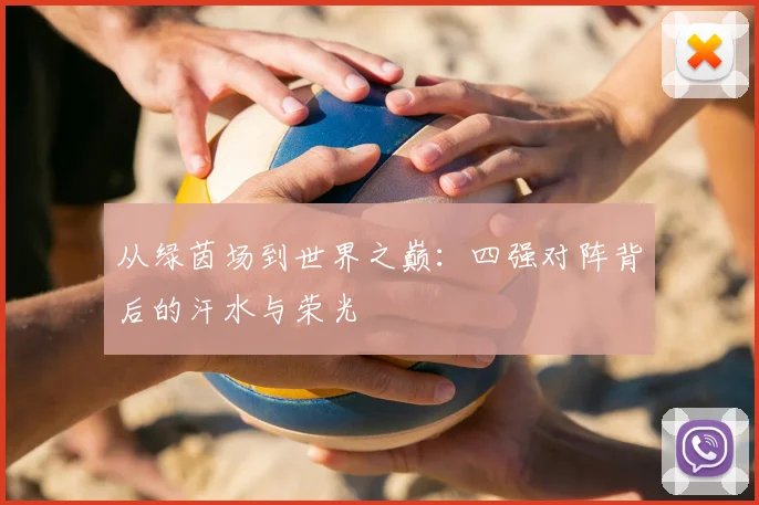 从绿茵场到世界之巅：四强对阵背后的汗水与荣光