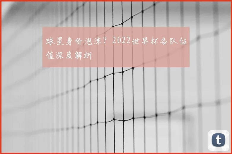 球星身价泡沫？2022世界杯各队估值深度解析