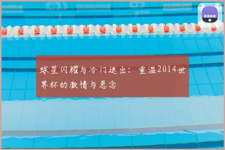 球星闪耀与冷门迭出：重温2014世界杯的激情与悬念