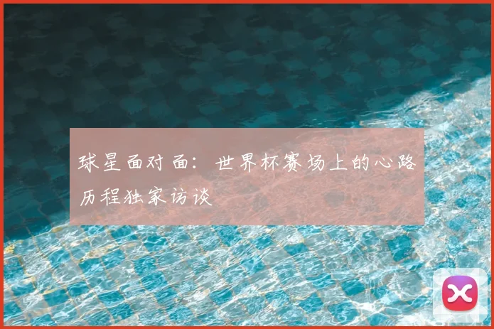 球星面对面：世界杯赛场上的心路历程独家访谈