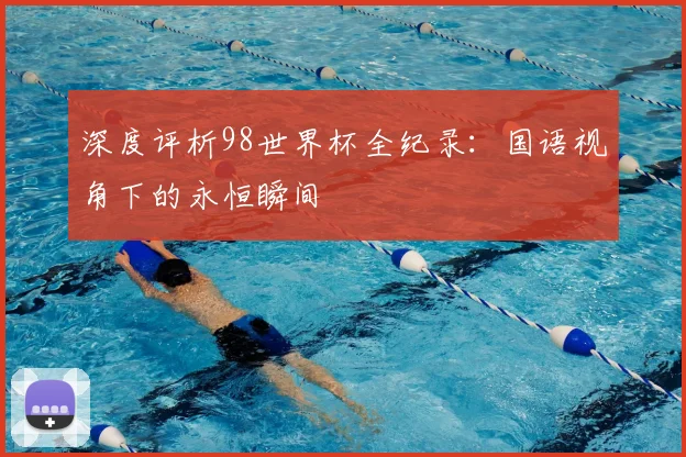 深度评析98世界杯全纪录:国语视角下的永恒瞬间