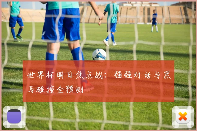 世界杯明日焦点战：强强对话与黑马碰撞全预测