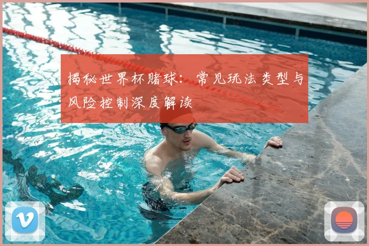 揭秘世界杯赌球:常见玩法类型与风险控制深度解读