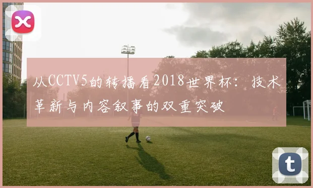 从CCTV5的转播看2018世界杯:技术革新与内容叙事的双重突破