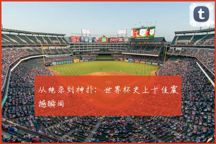 从绝杀到神扑：世界杯史上十佳震撼瞬间