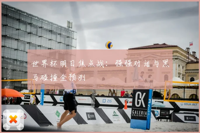 世界杯明日焦点战：强强对话与黑马碰撞全预测