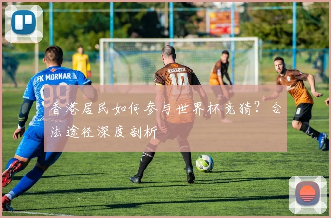 香港居民如何参与世界杯竞猜?合法途径深度剖析