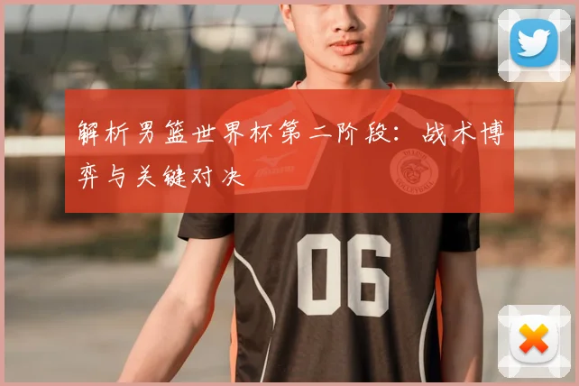 解析男篮世界杯第二阶段:战术博弈与关键对决