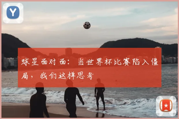 球星面对面：当世界杯比赛陷入僵局，我们这样思考