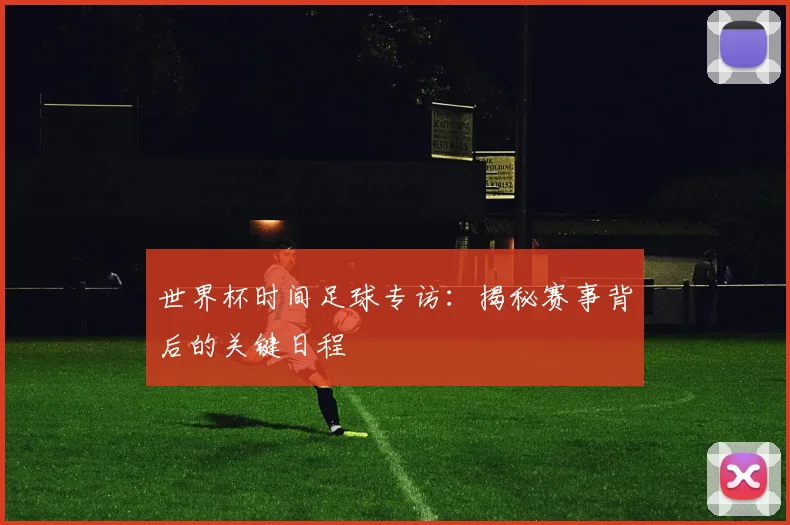 世界杯时间足球专访：揭秘赛事背后的关键日程