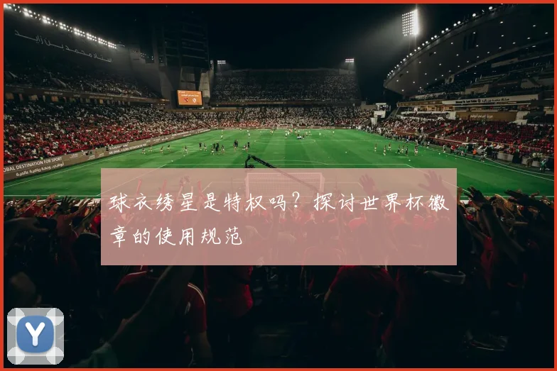 球衣绣星是特权吗？探讨世界杯徽章的使用规范