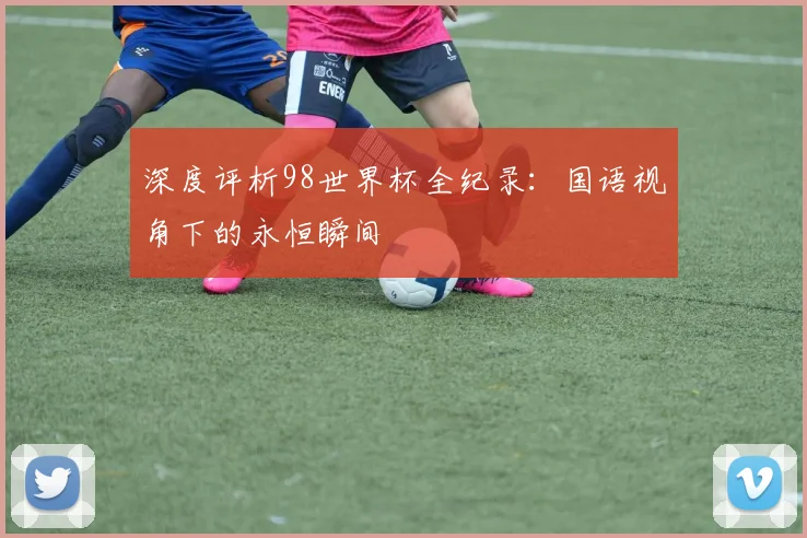 深度评析98世界杯全纪录:国语视角下的永恒瞬间