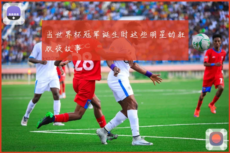 当世界杯冠军诞生时这些明星的狂欢夜故事