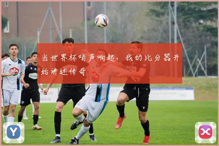 当世界杯哨声响起，我的比分器开始讲述传奇